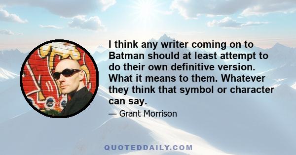 I think any writer coming on to Batman should at least attempt to do their own definitive version. What it means to them. Whatever they think that symbol or character can say.