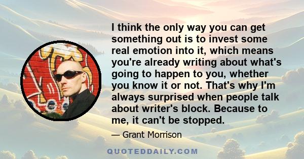 I think the only way you can get something out is to invest some real emotion into it, which means you're already writing about what's going to happen to you, whether you know it or not. That's why I'm always surprised