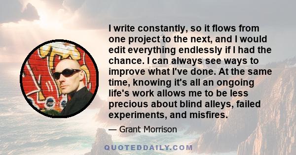 I write constantly, so it flows from one project to the next, and I would edit everything endlessly if I had the chance. I can always see ways to improve what I've done. At the same time, knowing it's all an ongoing