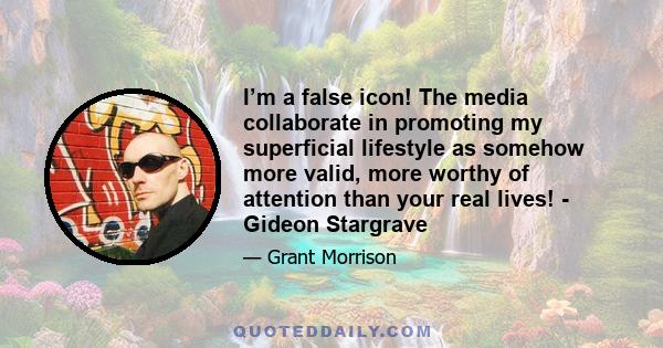 I’m a false icon! The media collaborate in promoting my superficial lifestyle as somehow more valid, more worthy of attention than your real lives! - Gideon Stargrave