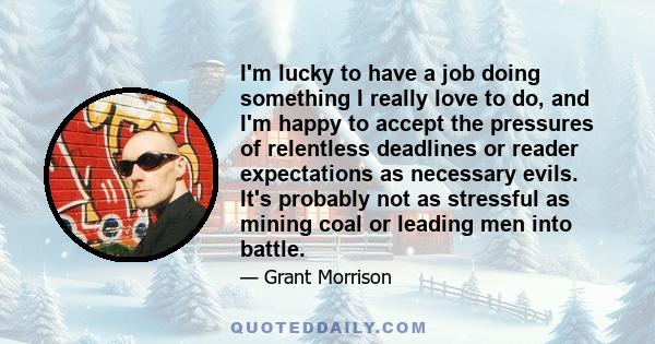 I'm lucky to have a job doing something I really love to do, and I'm happy to accept the pressures of relentless deadlines or reader expectations as necessary evils. It's probably not as stressful as mining coal or