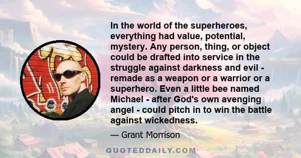 In the world of the superheroes, everything had value, potential, mystery. Any person, thing, or object could be drafted into service in the struggle against darkness and evil - remade as a weapon or a warrior or a