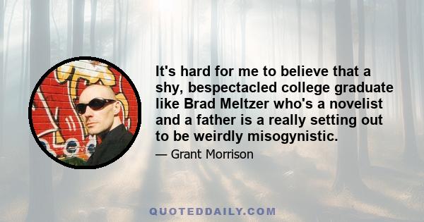 It's hard for me to believe that a shy, bespectacled college graduate like Brad Meltzer who's a novelist and a father is a really setting out to be weirdly misogynistic.