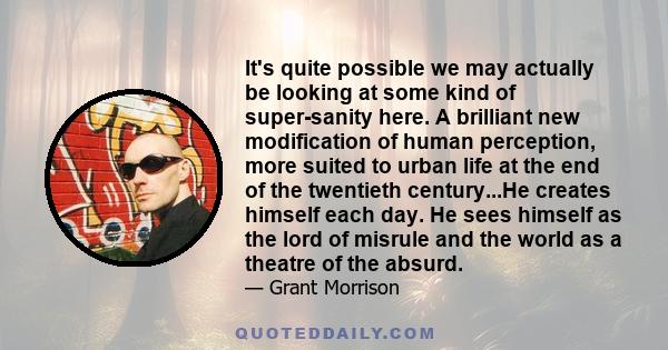 It's quite possible we may actually be looking at some kind of super-sanity here. A brilliant new modification of human perception, more suited to urban life at the end of the twentieth century...He creates himself each 