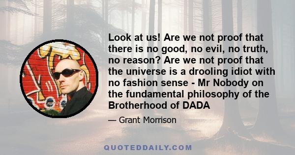 Look at us! Are we not proof that there is no good, no evil, no truth, no reason? Are we not proof that the universe is a drooling idiot with no fashion sense - Mr Nobody on the fundamental philosophy of the Brotherhood 