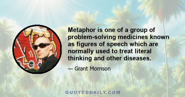 Metaphor is one of a group of problem-solving medicines known as figures of speech which are normally used to treat literal thinking and other diseases.