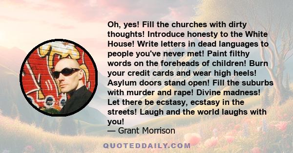 Oh, yes! Fill the churches with dirty thoughts! Introduce honesty to the White House! Write letters in dead languages to people you've never met! Paint filthy words on the foreheads of children! Burn your credit cards