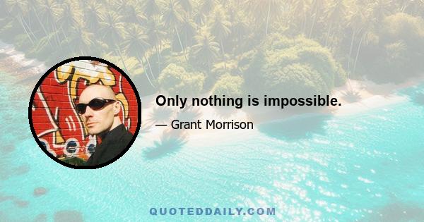 Only nothing is impossible.