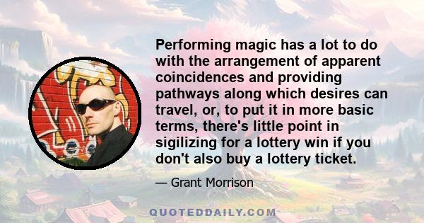 Performing magic has a lot to do with the arrangement of apparent coincidences and providing pathways along which desires can travel, or, to put it in more basic terms, there's little point in sigilizing for a lottery