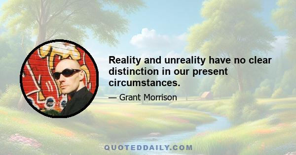 Reality and unreality have no clear distinction in our present circumstances.