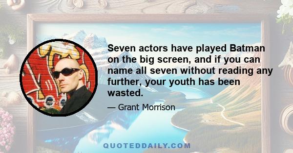 Seven actors have played Batman on the big screen, and if you can name all seven without reading any further, your youth has been wasted.