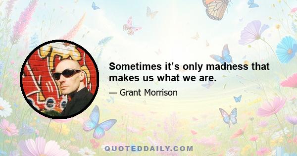 Sometimes it’s only madness that makes us what we are.