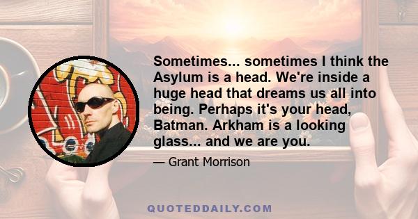 Sometimes... sometimes I think the Asylum is a head. We're inside a huge head that dreams us all into being. Perhaps it's your head, Batman. Arkham is a looking glass... and we are you.