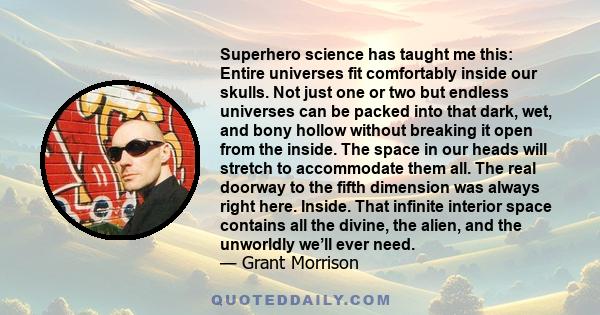 Superhero science has taught me this: Entire universes fit comfortably inside our skulls. Not just one or two but endless universes can be packed into that dark, wet, and bony hollow without breaking it open from the