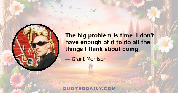 The big problem is time. I don't have enough of it to do all the things I think about doing.