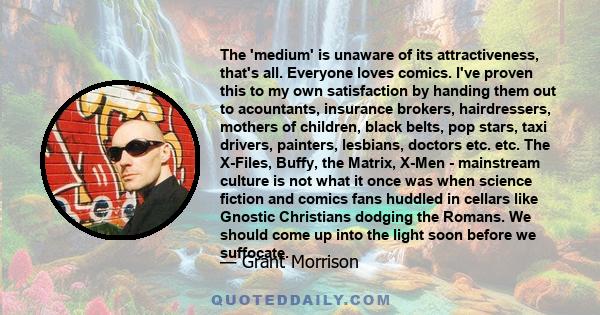 The 'medium' is unaware of its attractiveness, that's all. Everyone loves comics. I've proven this to my own satisfaction by handing them out to acountants, insurance brokers, hairdressers, mothers of children, black