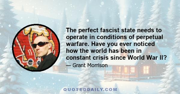 The perfect fascist state needs to operate in conditions of perpetual warfare. Have you ever noticed how the world has been in constant crisis since World War II?