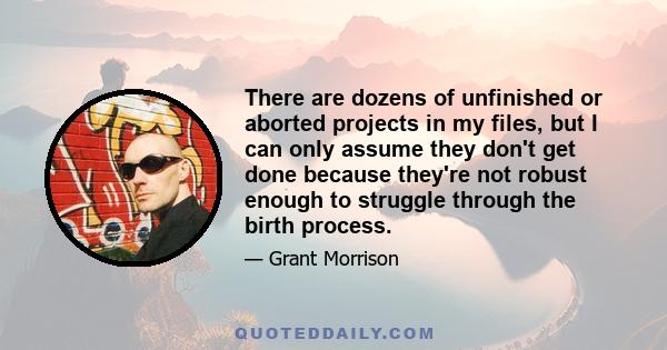 There are dozens of unfinished or aborted projects in my files, but I can only assume they don't get done because they're not robust enough to struggle through the birth process.