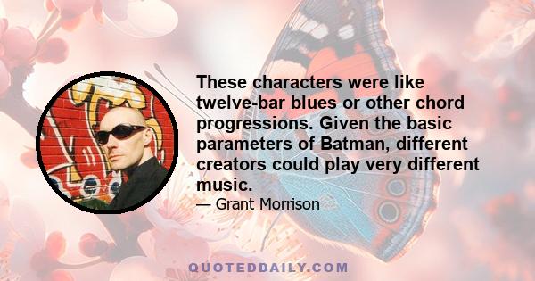 These characters were like twelve-bar blues or other chord progressions. Given the basic parameters of Batman, different creators could play very different music.