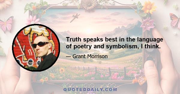 Truth speaks best in the language of poetry and symbolism, I think.