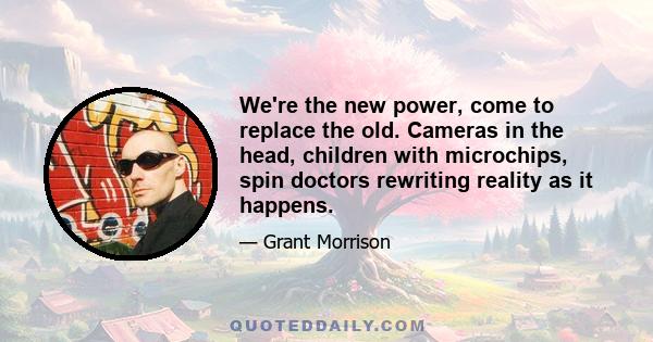 We're the new power, come to replace the old. Cameras in the head, children with microchips, spin doctors rewriting reality as it happens.