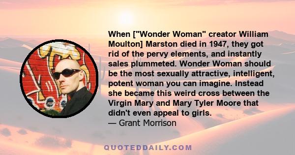 When [Wonder Woman creator William Moulton] Marston died in 1947, they got rid of the pervy elements, and instantly sales plummeted. Wonder Woman should be the most sexually attractive, intelligent, potent woman you can 