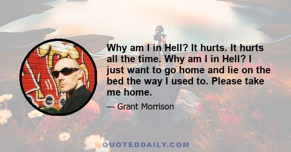 Why am I in Hell? It hurts. It hurts all the time. Why am I in Hell? I just want to go home and lie on the bed the way I used to. Please take me home.