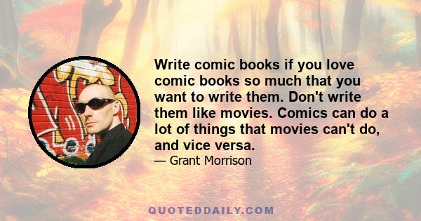 Write comic books if you love comic books so much that you want to write them. Don't write them like movies. Comics can do a lot of things that movies can't do, and vice versa.