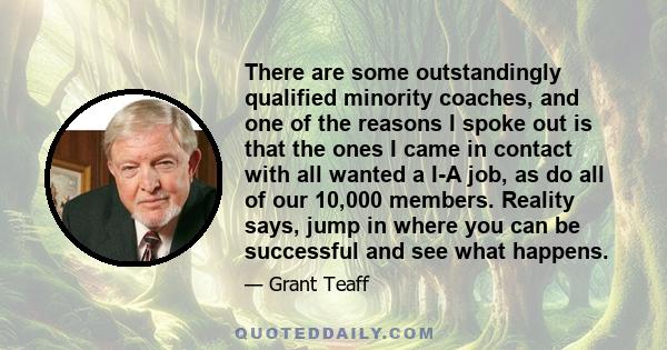 There are some outstandingly qualified minority coaches, and one of the reasons I spoke out is that the ones I came in contact with all wanted a I-A job, as do all of our 10,000 members. Reality says, jump in where you