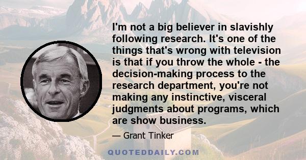 I'm not a big believer in slavishly following research. It's one of the things that's wrong with television is that if you throw the whole - the decision-making process to the research department, you're not making any