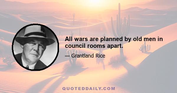 All wars are planned by old men in council rooms apart.