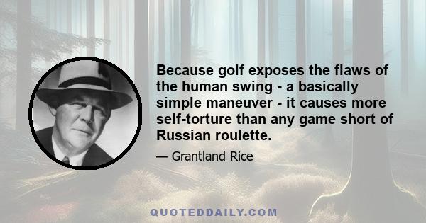 Because golf exposes the flaws of the human swing - a basically simple maneuver - it causes more self-torture than any game short of Russian roulette.