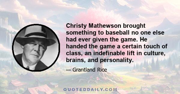 Christy Mathewson brought something to baseball no one else had ever given the game. He handed the game a certain touch of class, an indefinable lift in culture, brains, and personality.