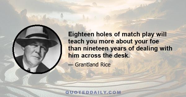 Eighteen holes of match play will teach you more about your foe than nineteen years of dealing with him across the desk.