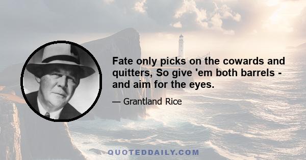 Fate only picks on the cowards and quitters, So give 'em both barrels - and aim for the eyes.