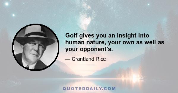 Golf gives you an insight into human nature, your own as well as your opponent's.