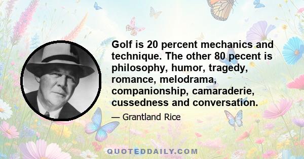 Golf is 20 percent mechanics and technique. The other 80 pecent is philosophy, humor, tragedy, romance, melodrama, companionship, camaraderie, cussedness and conversation.