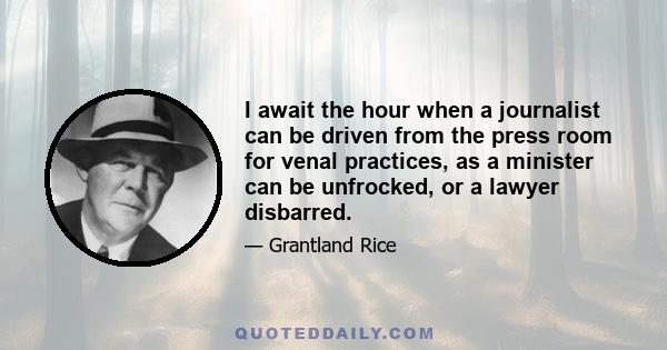 I await the hour when a journalist can be driven from the press room for venal practices, as a minister can be unfrocked, or a lawyer disbarred.