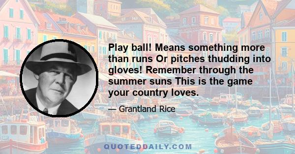 Play ball! Means something more than runs Or pitches thudding into gloves! Remember through the summer suns This is the game your country loves.