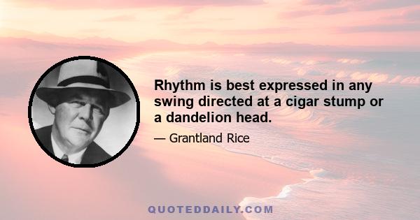 Rhythm is best expressed in any swing directed at a cigar stump or a dandelion head.