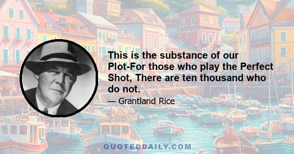 This is the substance of our Plot-For those who play the Perfect Shot, There are ten thousand who do not.