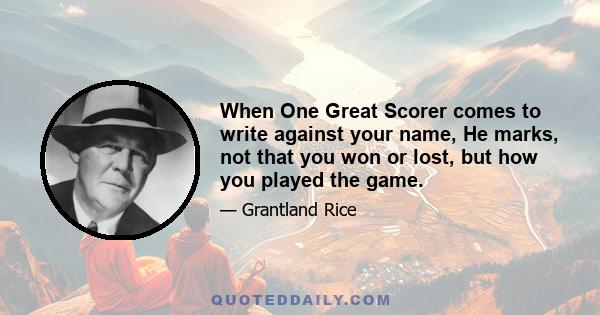 When One Great Scorer comes to write against your name, He marks, not that you won or lost, but how you played the game.