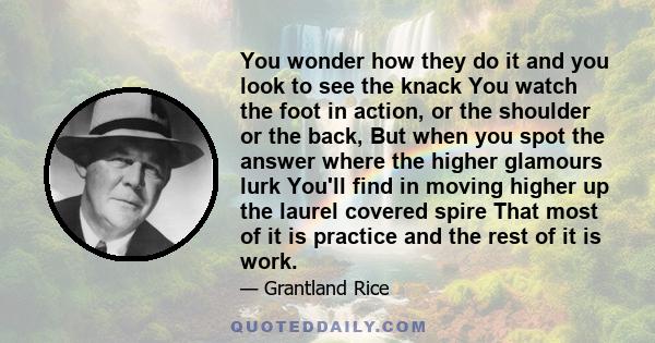 You wonder how they do it and you look to see the knack You watch the foot in action, or the shoulder or the back, But when you spot the answer where the higher glamours lurk You'll find in moving higher up the laurel