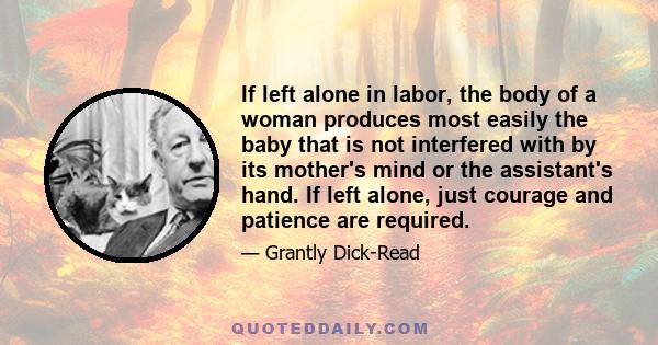 If left alone in labor, the body of a woman produces most easily the baby that is not interfered with by its mother's mind or the assistant's hand. If left alone, just courage and patience are required.