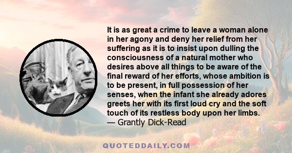 It is as great a crime to leave a woman alone in her agony and deny her relief from her suffering as it is to insist upon dulling the consciousness of a natural mother who desires above all things to be aware of the