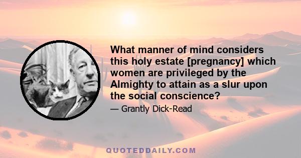 What manner of mind considers this holy estate [pregnancy] which women are privileged by the Almighty to attain as a slur upon the social conscience?