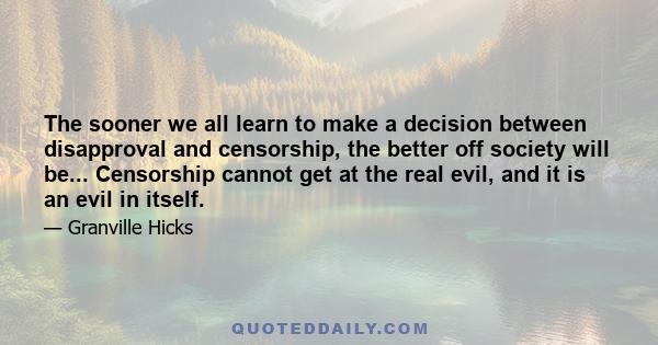 The sooner we all learn to make a decision between disapproval and censorship, the better off society will be... Censorship cannot get at the real evil, and it is an evil in itself.