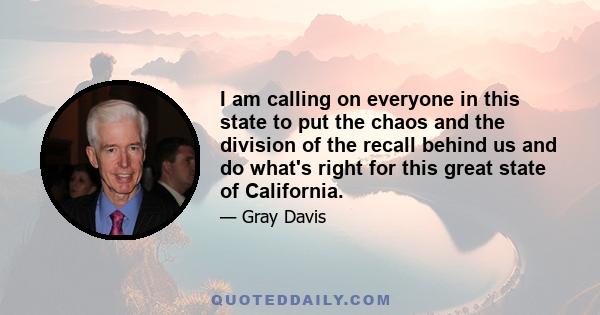 I am calling on everyone in this state to put the chaos and the division of the recall behind us and do what's right for this great state of California.