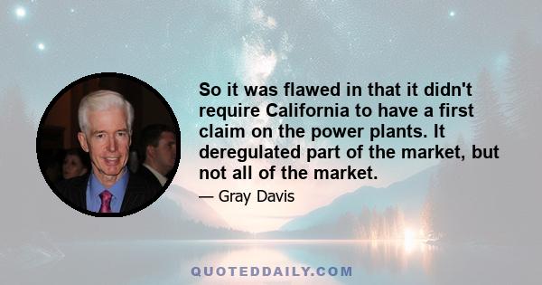 So it was flawed in that it didn't require California to have a first claim on the power plants. It deregulated part of the market, but not all of the market.