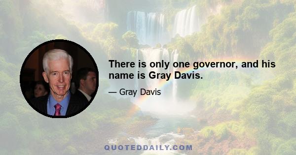 There is only one governor, and his name is Gray Davis.